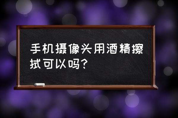 镜头脏了用酒精擦可以吗 手机摄像头用酒精擦拭可以吗？