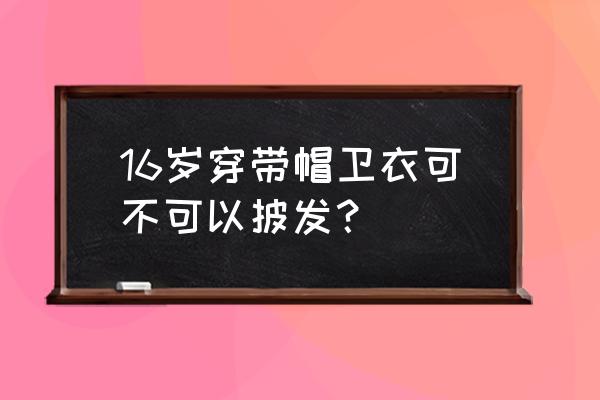 白色卫衣搭配什么发型好看 16岁穿带帽卫衣可不可以披发？