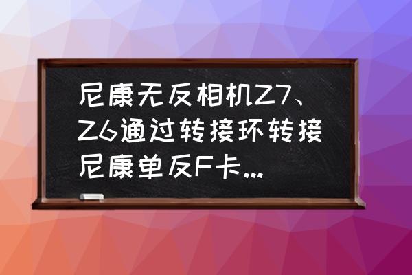 尼康z6可以用f卡口镜头吗 尼康无反相机Z7、Z6通过转接环转接尼康单反F卡口的镜头后能否自动对焦?对焦速度会不会出现变慢？