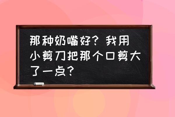 新生儿奶嘴要不要剪开 那种奶嘴好? 我用小剪刀把那个口剪大了一点？