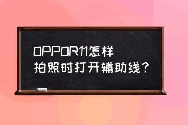 手机拍照左螺旋是什么意思 OPPOR11怎样拍照时打开辅助线？