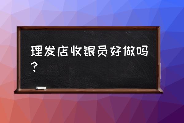 美发店收银怎么做 理发店收银员好做吗？