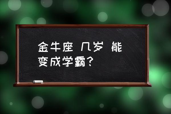 12星座几岁会变学霸 金牛座 几岁 能 变成学霸？