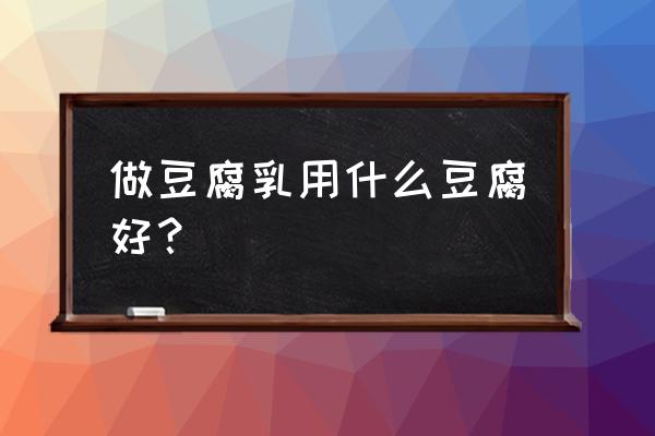 哪种豆腐做腐乳好 做豆腐乳用什么豆腐好？