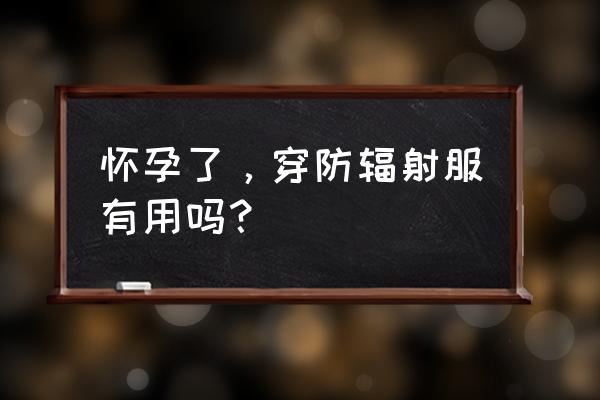 怀孕穿的防辐射服有用吗 怀孕了，穿防辐射服有用吗？