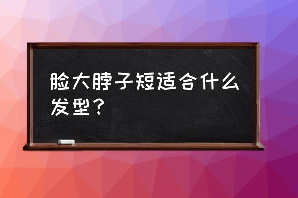 大脸脖子短适合剪什么短发 脸大脖子短适合什么发型？