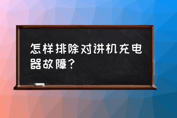 怎么解决对讲机充电器问题 怎样排除对讲机充电器故障？