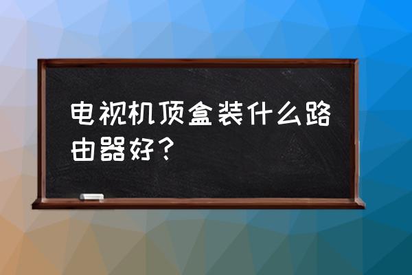 索尼电视用什么路由器好 电视机顶盒装什么路由器好？