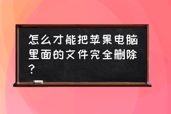 苹果电脑回收站怎么清除 怎么才能把苹果电脑里面的文件完全删除？