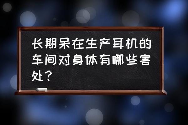 蓝牙耳机生产厂有危害吗 长期呆在生产耳机的车间对身体有哪些害处？