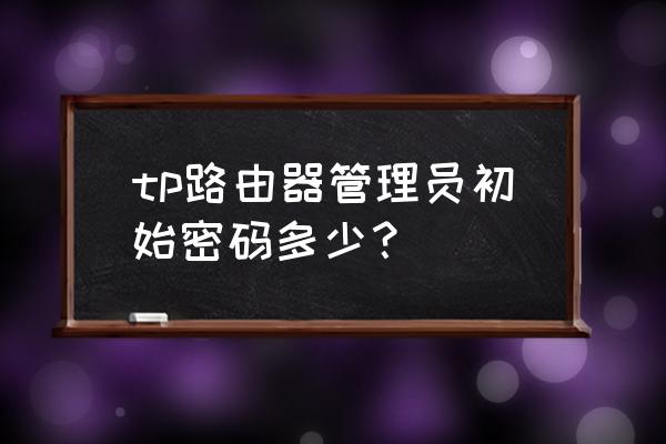 普联路由器初始管理员密码是多少 tp路由器管理员初始密码多少？