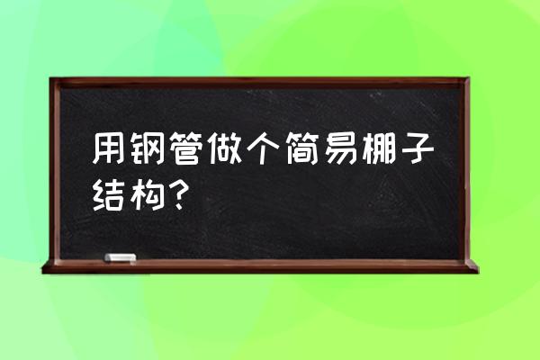 怎么用钢管临时搭个棚子 用钢管做个简易棚子结构？