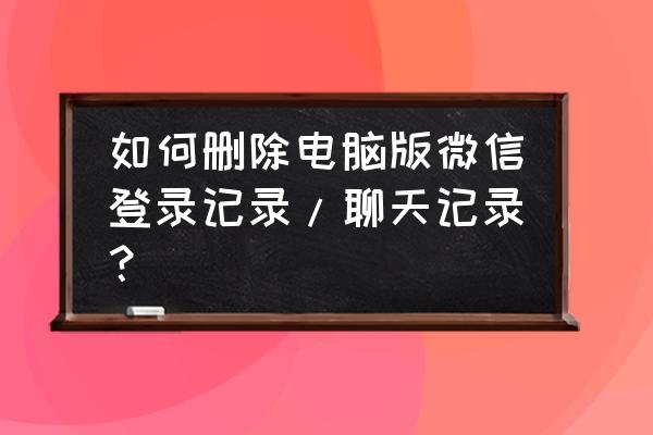 苹果电脑的微信聊天记录怎么删除 如何删除电脑版微信登录记录/聊天记录？