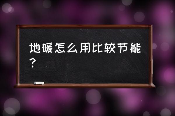 地暖采暖怎样节能 地暖怎么用比较节能？