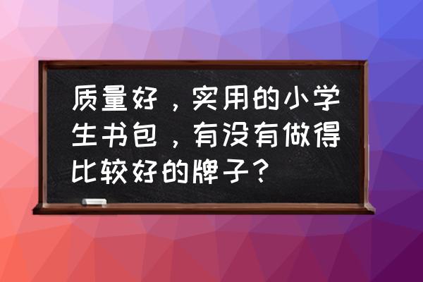 小学生书包品牌哪个好 质量好，实用的小学生书包，有没有做得比较好的牌子？