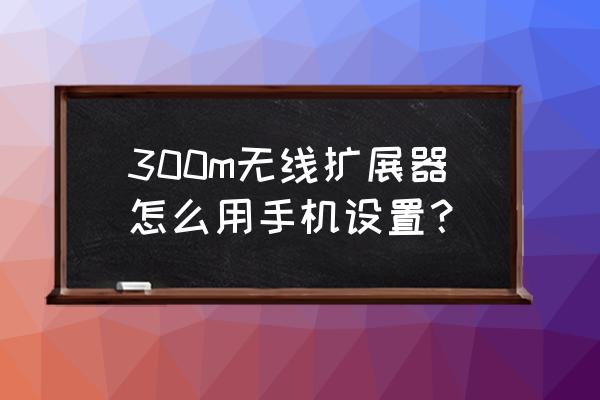 手机怎么设置无线扩展路由器 300m无线扩展器怎么用手机设置？