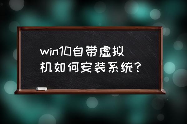 win10系统怎样安装虚拟机 win10自带虚拟机如何安装系统？