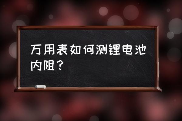 万能表可以测锂电池内阻值吗 万用表如何测锂电池内阻？