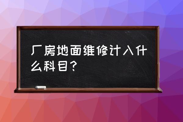 厂房维修零星工程入什么科目 厂房地面维修计入什么科目？