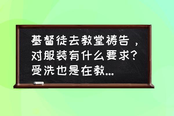 基督教做礼拜穿什么颜色衣服 基督徒去教堂祷告，对服装有什么要求?受洗也是在教堂吗?受洗花钱吗，如果花钱的话，要多少钱？