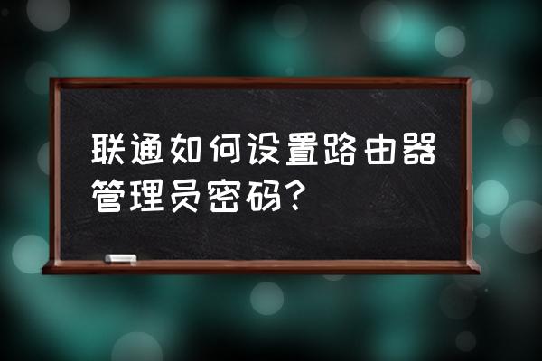 联通网新路由器怎么设置密码 联通如何设置路由器管理员密码？