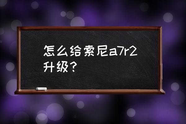 索尼单反相机固件怎么升级 怎么给索尼a7r2升级？