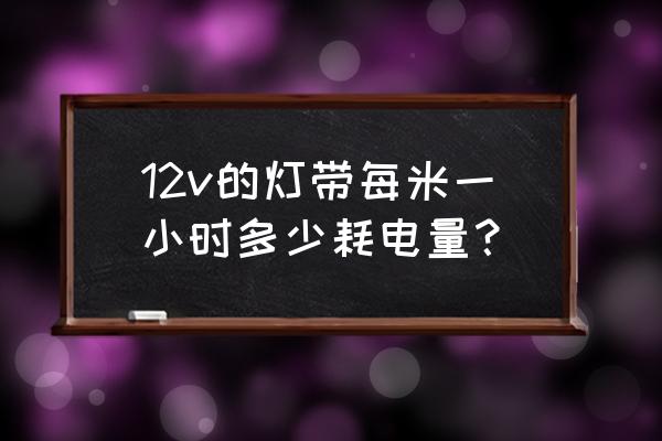 12v灯带一小时多少度电 12v的灯带每米一小时多少耗电量？