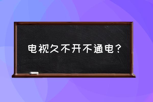 液晶电视经常不开会坏吗 电视久不开不通电？