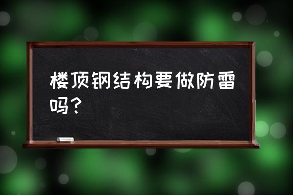 钢结构玻璃盖顶防雷怎么处理 楼顶钢结构要做防雷吗？