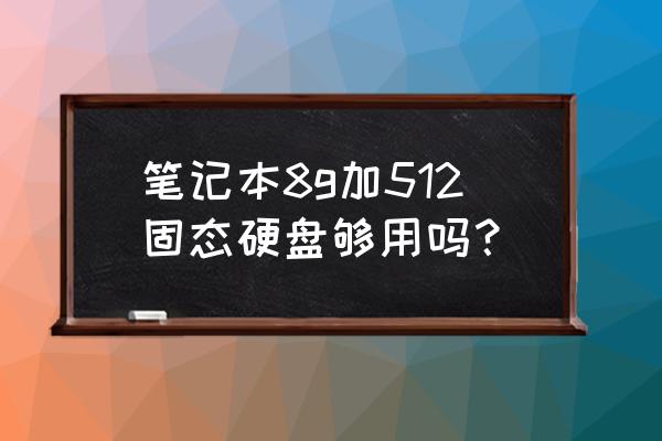 笔记本固态硬盘512g够用吗 笔记本8g加512固态硬盘够用吗？