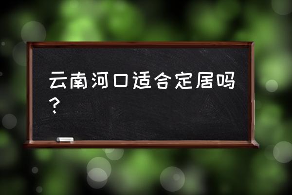 春节去云南河口怎么样 云南河口适合定居吗？