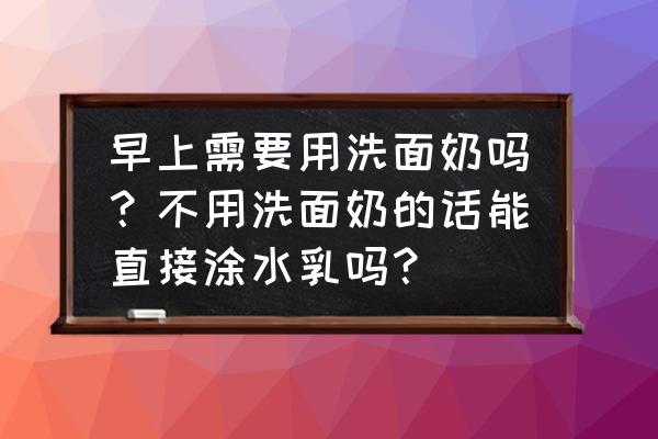 早上护肤之前要洗洗面奶吗 早上需要用洗面奶吗？不用洗面奶的话能直接涂水乳吗？