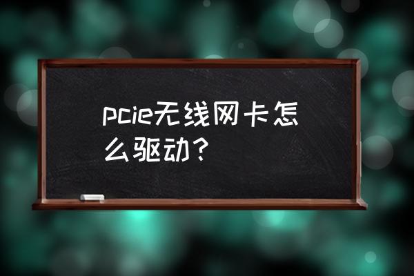 电脑无线网卡驱动器怎么使用 pcie无线网卡怎么驱动？