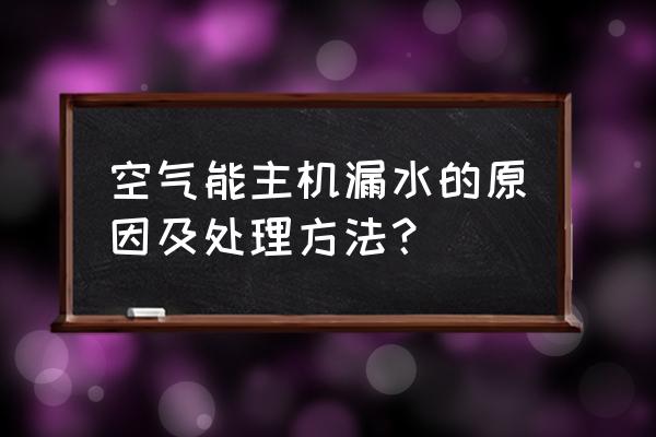 空气能热泵冷凝水为什么会泄漏 空气能主机漏水的原因及处理方法？