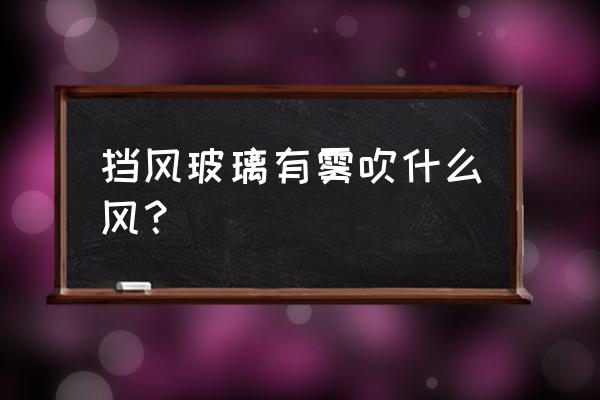 前挡风玻璃起雾吹什么风 挡风玻璃有雾吹什么风？