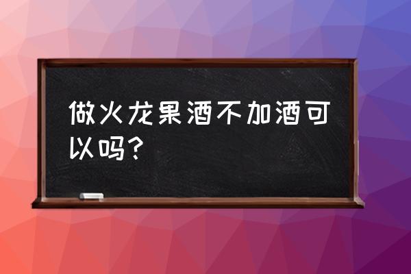 火龙果酒放酒曲为什么酸 做火龙果酒不加酒可以吗？