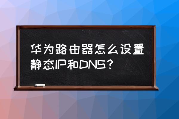 荣耀路由器怎么修改dns配置 华为路由器怎么设置静态IP和DNS？