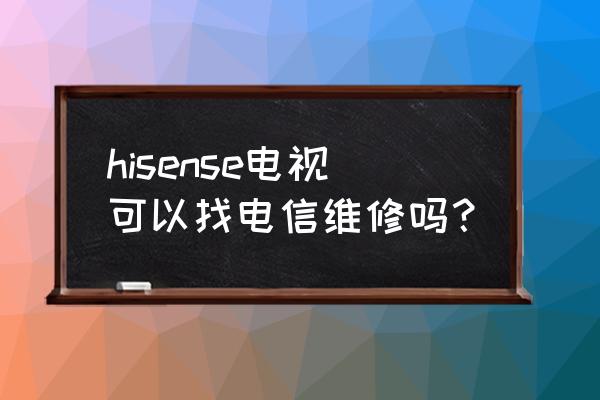 海信电视维修找哪家 hisense电视可以找电信维修吗？