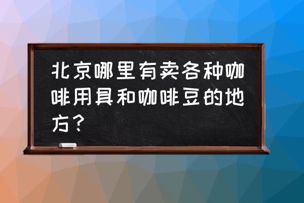 北京德龙咖啡机实体店在哪里 北京哪里有卖各种咖啡用具和咖啡豆的地方？