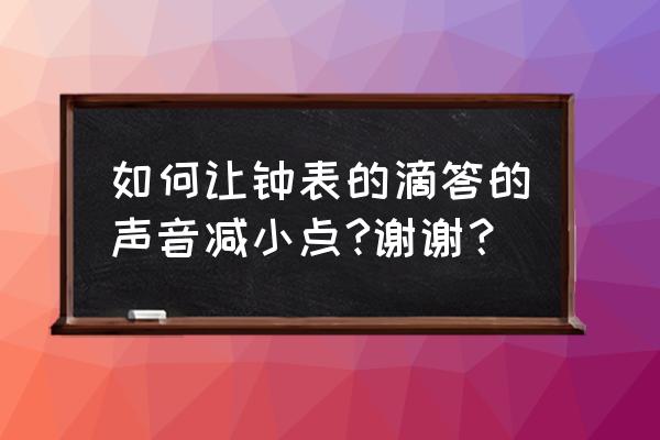 怎么减少闹钟秒针的声音 如何让钟表的滴答的声音减小点?谢谢？