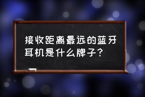 蓝牙耳机信号哪个好用 接收距离最远的蓝牙耳机是什么牌子？