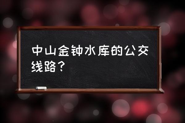 去金钟水库坐几路车 中山金钟水库的公交线路？