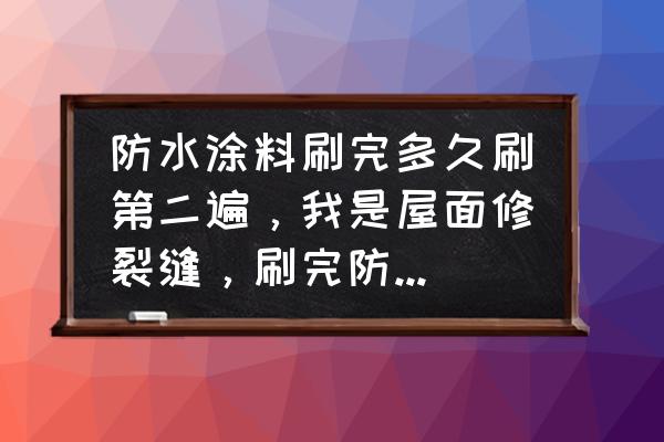 防水涂料修补要刷几次 防水涂料刷完多久刷第二遍，我是屋面修裂缝，刷完防水涂料多久能在上面铺水泥？