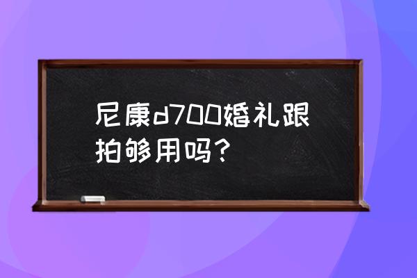 尼康哪一款单反适合婚礼跟拍 尼康d700婚礼跟拍够用吗？