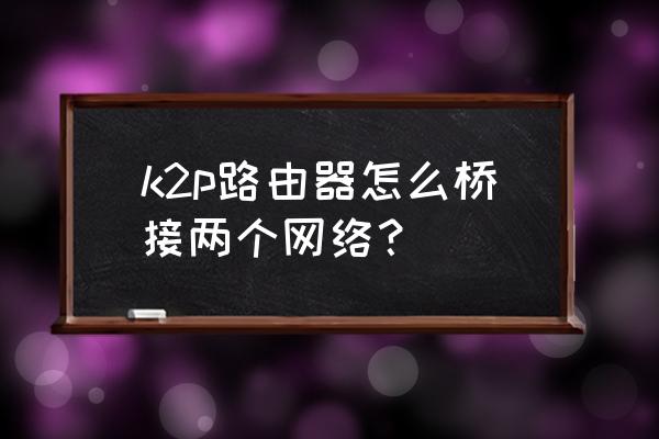 k2p路由器怎么桥接 k2p路由器怎么桥接两个网络？