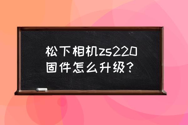 松下微单如何升级 松下相机zs220固件怎么升级？