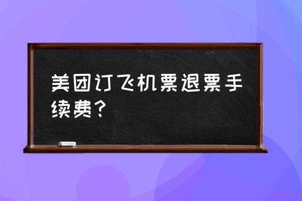 美团飞机退票扣多少手续费 美团订飞机票退票手续费？