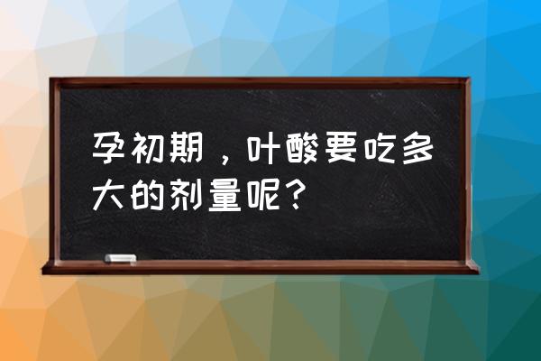 孕早期一天补充多少叶酸合适 孕初期，叶酸要吃多大的剂量呢？