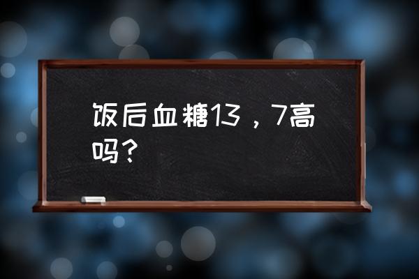 餐后血糖13点多高吗 饭后血糖13，7高吗？