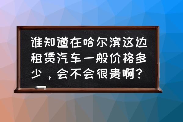 哈尔滨租一天跑车多少钱 谁知道在哈尔滨这边租赁汽车一般价格多少，会不会很贵啊？